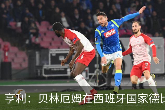 亨利：贝林厄姆在西班牙国家德比表现疯狂