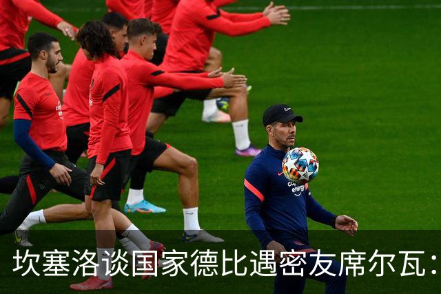 坎塞洛谈国家德比遇密友席尔瓦：谁会想到有这一天
