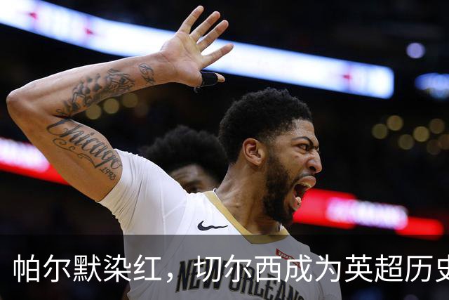 帕尔默染红，切尔西成为英超历史第3支吃到100张红牌的球队