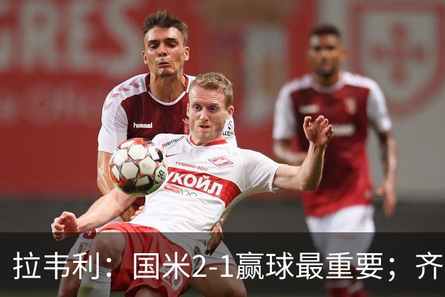 拉韦利：国米2-1赢球最重要；齐沃让我踢中路