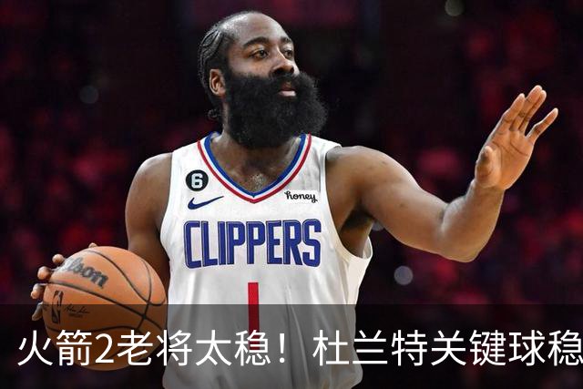 火箭2老将太稳！杜兰特关键球稳定输出，范弗利特0失误持球大核！