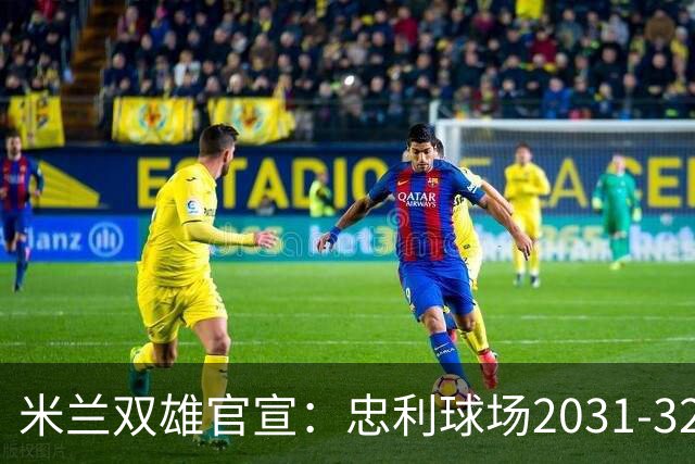 米兰双雄官宣：忠利球场2031-32赛季使用 年入2600万欧