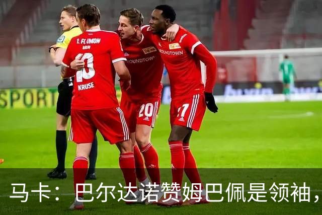 马卡：巴尔达诺赞姆巴佩是领袖，洛佩斯称皇马无维尼修斯更强