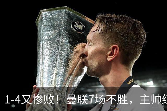 1-4又惨败！曼联7场不胜，主帅红了眼眶，B费却还在开炮