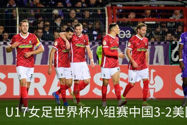 U17女足世界杯小组赛中国3-2美国，以小组头名晋级16强